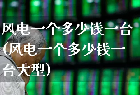 风电一个多少钱一台(风电一个多少钱一台大型)_https://www.hangfeite.com_创业板_第1张