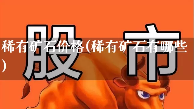 稀有矿石价格(稀有矿石有哪些)_https://www.hangfeite.com_深交所_第1张