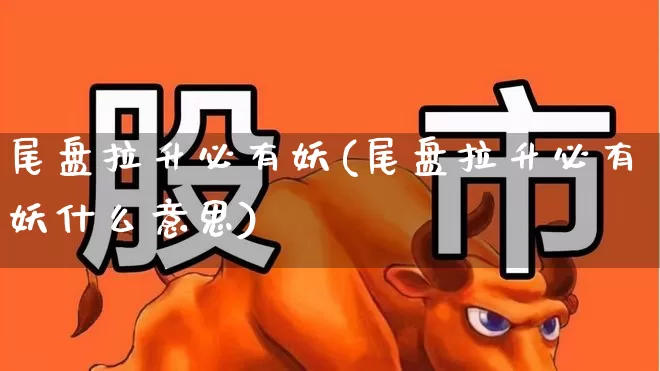尾盘拉升必有妖(尾盘拉升必有妖什么意思)_https://www.hangfeite.com_深交所_第1张