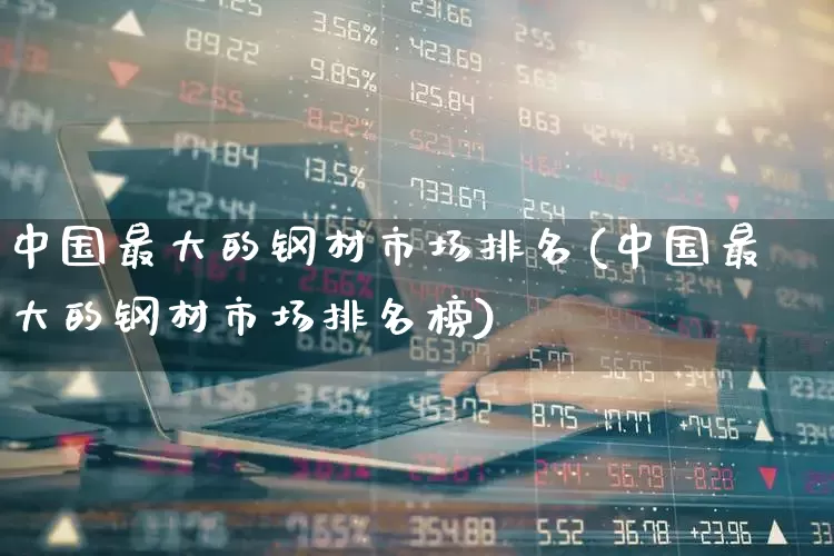 中国最大的钢材市场排名(中国最大的钢材市场排名榜)_https://www.hangfeite.com_北交所_第1张