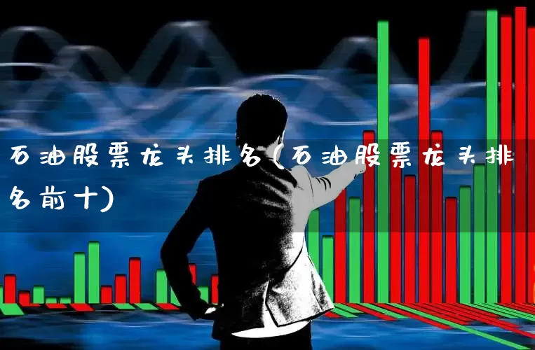 石油股票龙头排名(石油股票龙头排名前十)_https://www.hangfeite.com_深交所_第1张