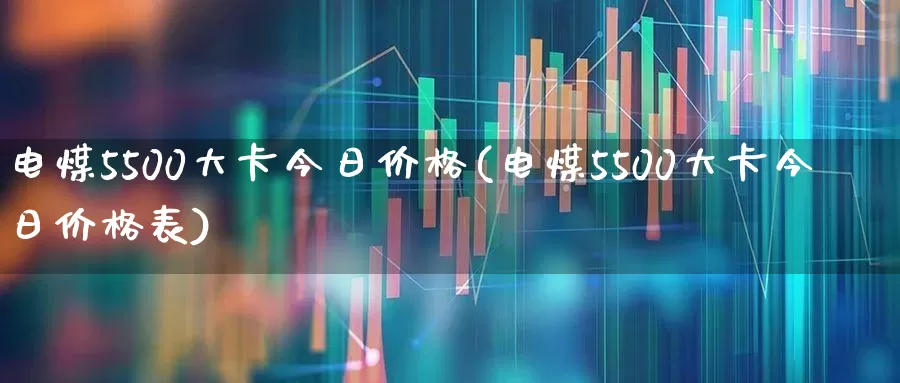 电煤5500大卡今日价格(电煤5500大卡今日价格表)_https://www.hangfeite.com_科创板_第1张
