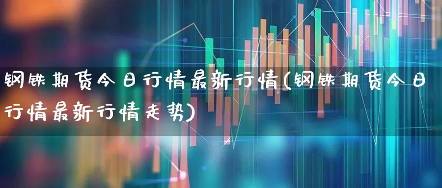 钢铁期货今日行情最新行情(钢铁期货今日行情最新行情走势)_https://www.hangfeite.com_上交所_第1张