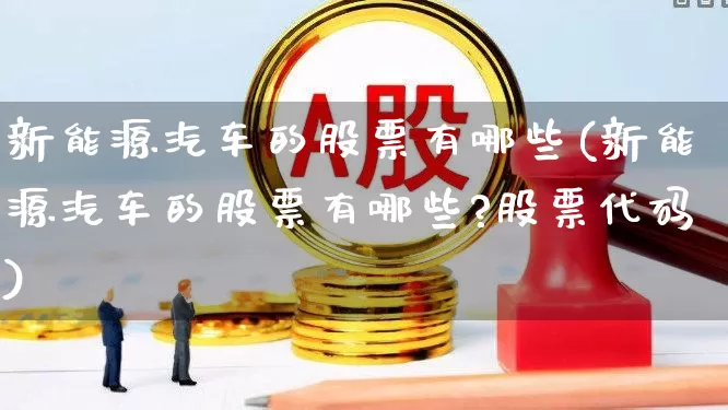 新能源汽车的股票有哪些(新能源汽车的股票有哪些?股票代码)_https://www.hangfeite.com_上交所_第1张