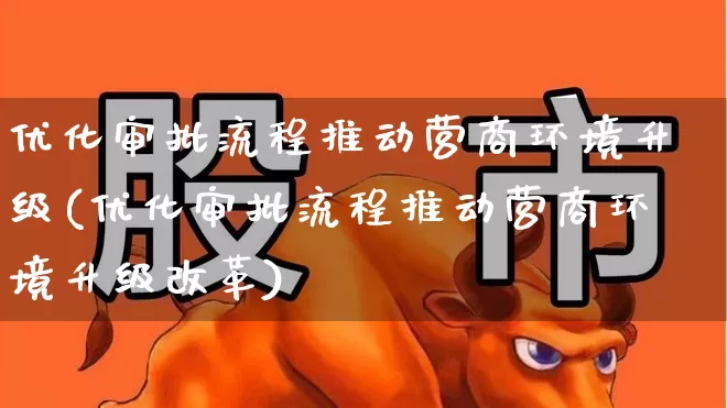 优化审批流程推动营商环境升级(优化审批流程推动营商环境升级改革)_https://www.hangfeite.com_创业板_第1张