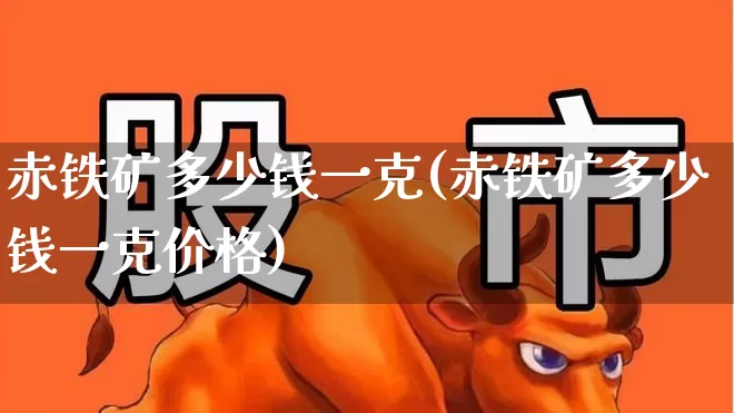 赤铁矿多少钱一克(赤铁矿多少钱一克价格)_https://www.hangfeite.com_上交所_第1张
