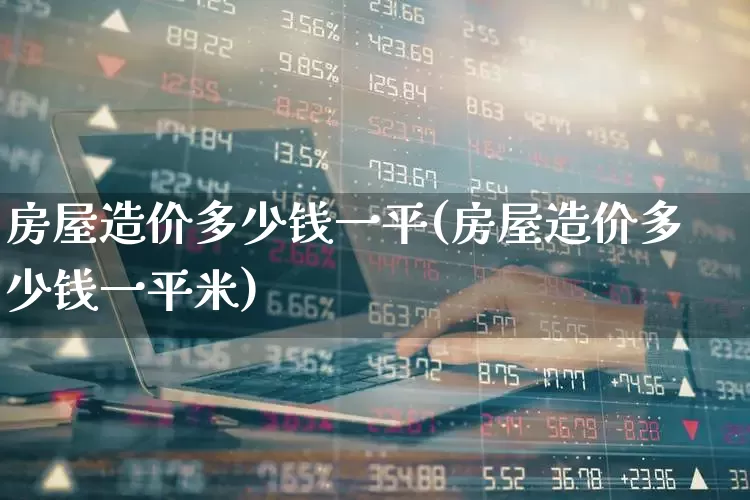 房屋造价多少钱一平(房屋造价多少钱一平米)_https://www.hangfeite.com_深交所_第1张