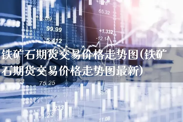 铁矿石期货交易价格走势图(铁矿石期货交易价格走势图最新)_https://www.hangfeite.com_创业板_第1张