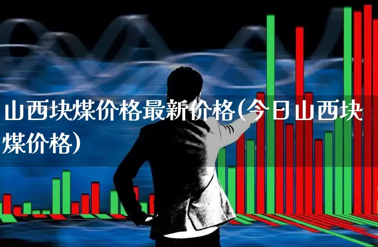 山西块煤价格最新价格(今日山西块煤价格)_https://www.hangfeite.com_深交所_第1张