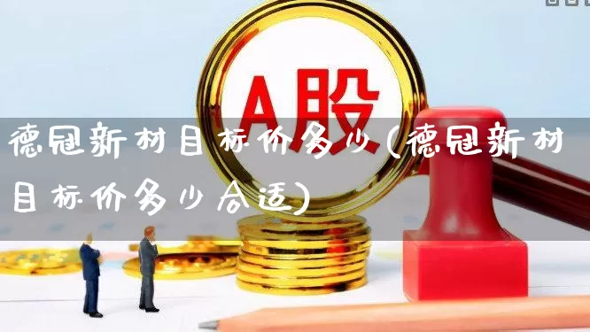 德冠新材目标价多少(德冠新材目标价多少合适)_https://www.hangfeite.com_深交所_第1张