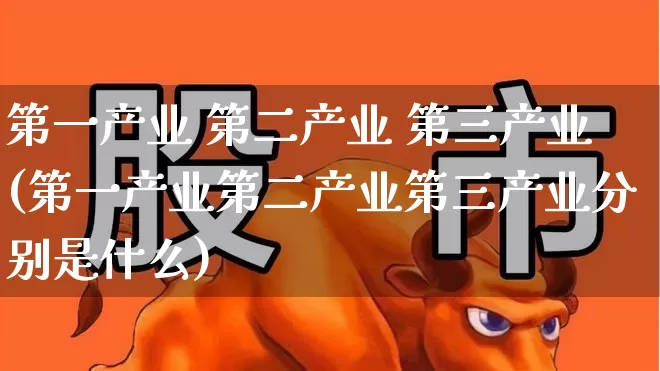 第一产业 第二产业 第三产业(第一产业第二产业第三产业分别是什么)_https://www.hangfeite.com_科创板_第1张