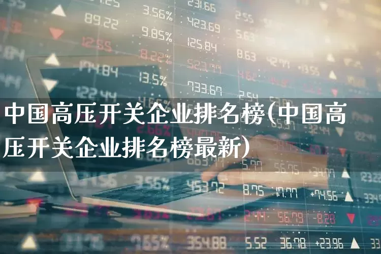 中国高压开关企业排名榜(中国高压开关企业排名榜最新)_https://www.hangfeite.com_创业板_第1张