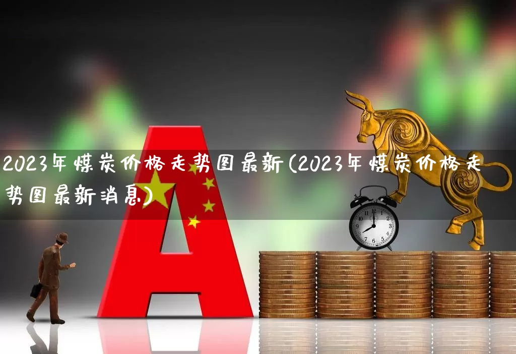 2023年煤炭价格走势图最新(2023年煤炭价格走势图最新消息)_https://www.hangfeite.com_北交所_第1张