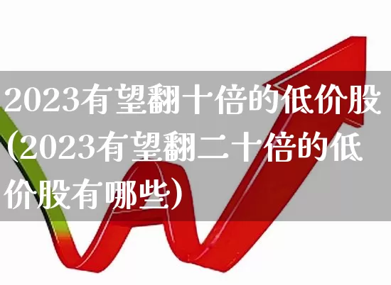 2023有望翻十倍的低价股(2023有望翻二十倍的低价股有哪些)_https://www.hangfeite.com_科创板_第1张