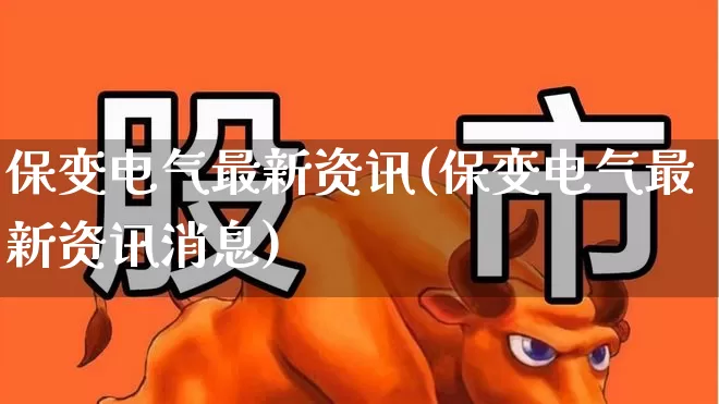 保变电气最新资讯(保变电气最新资讯消息)_https://www.hangfeite.com_深交所_第1张
