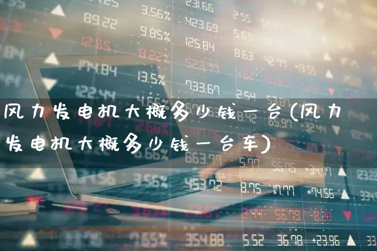 风力发电机大概多少钱一台(风力发电机大概多少钱一台车)_https://www.hangfeite.com_创业板_第1张