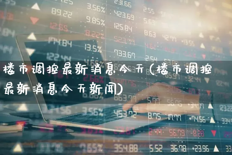 楼市调控最新消息今天(楼市调控最新消息今天新闻)_https://www.hangfeite.com_深交所_第1张