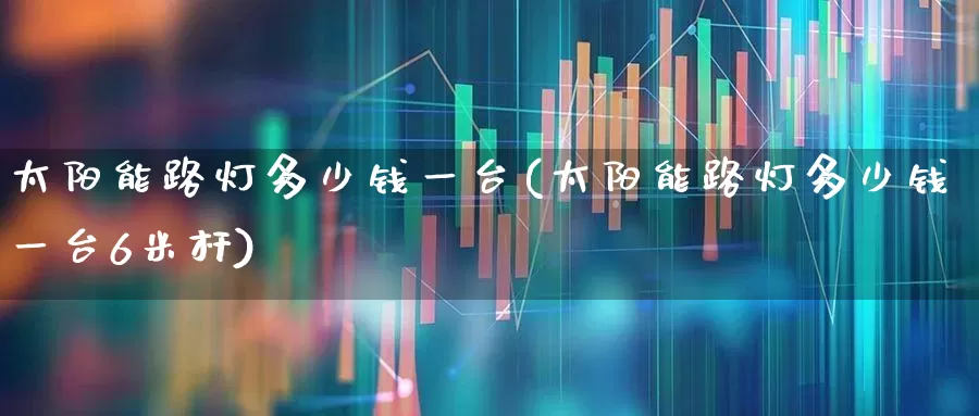 太阳能路灯多少钱一台(太阳能路灯多少钱一台6米杆)_https://www.hangfeite.com_上交所_第1张