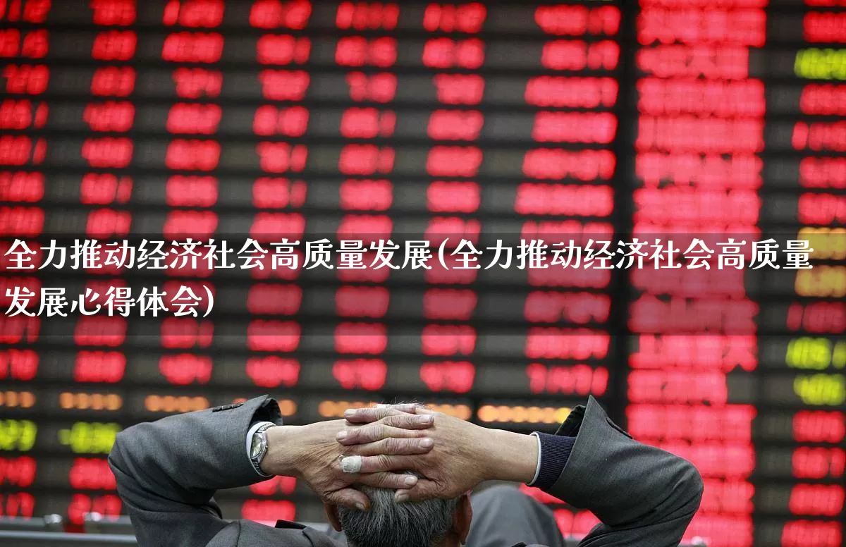 全力推动经济社会高质量发展(全力推动经济社会高质量发展心得体会)_https://www.hangfeite.com_上交所_第1张