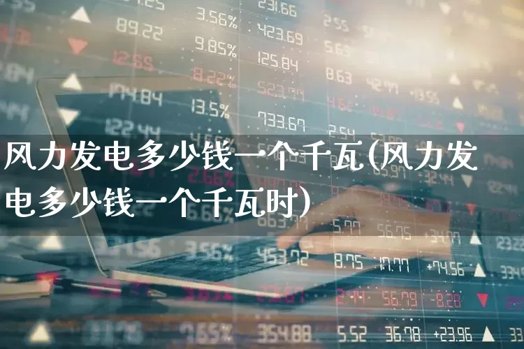 风力发电多少钱一个千瓦(风力发电多少钱一个千瓦时)_https://www.hangfeite.com_科创板_第1张