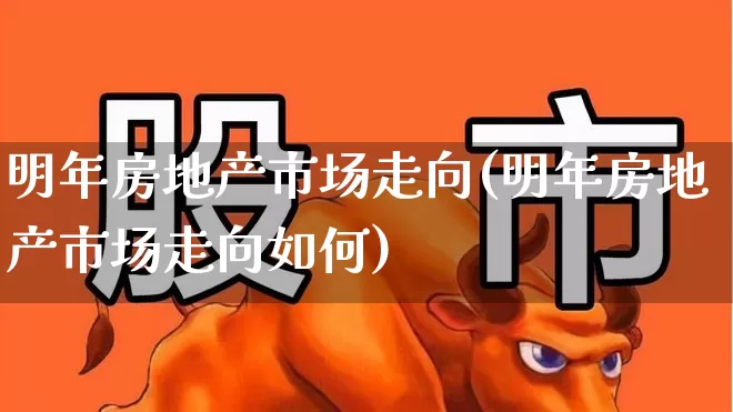 明年房地产市场走向(明年房地产市场走向如何)_https://www.hangfeite.com_上交所_第1张