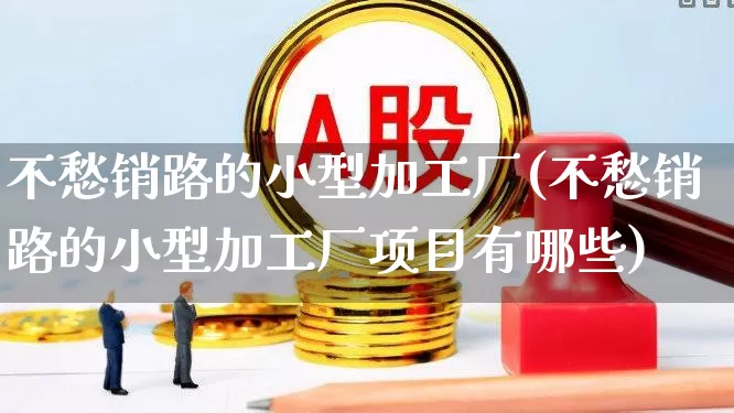 不愁销路的小型加工厂(不愁销路的小型加工厂项目有哪些)_https://www.hangfeite.com_创业板_第1张