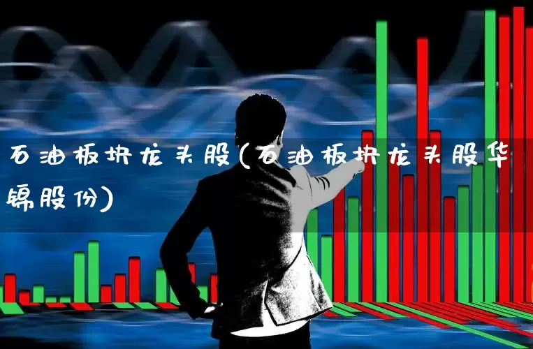 石油板块龙头股(石油板块龙头股华锦股份)_https://www.hangfeite.com_上交所_第1张