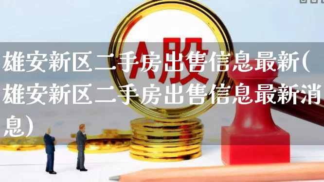 雄安新区二手房出售信息最新(雄安新区二手房出售信息最新消息)_https://www.hangfeite.com_北交所_第1张