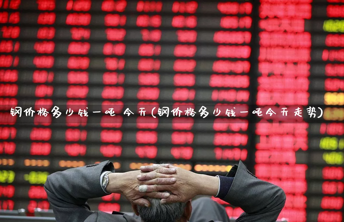 钢价格多少钱一吨 今天(钢价格多少钱一吨今天走势)_https://www.hangfeite.com_北交所_第1张