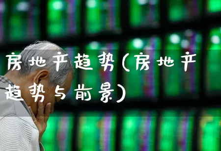 房地产趋势(房地产趋势与前景)_https://www.hangfeite.com_上交所_第1张