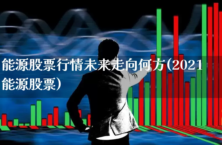 能源股票行情未来走向何方(2021能源股票)_https://www.hangfeite.com_深交所_第1张
