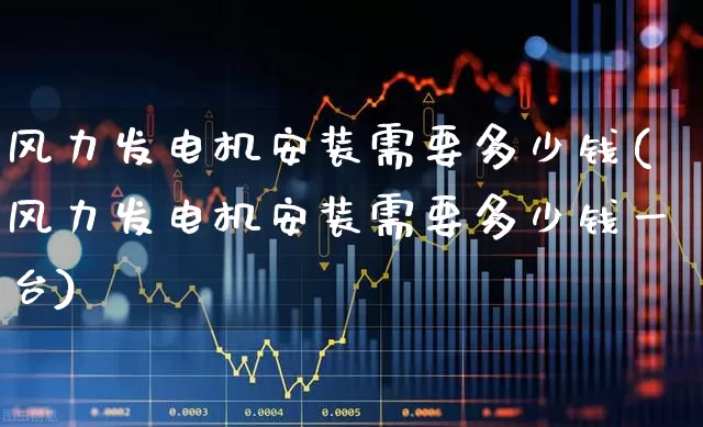 风力发电机安装需要多少钱(风力发电机安装需要多少钱一台)_https://www.hangfeite.com_科创板_第1张