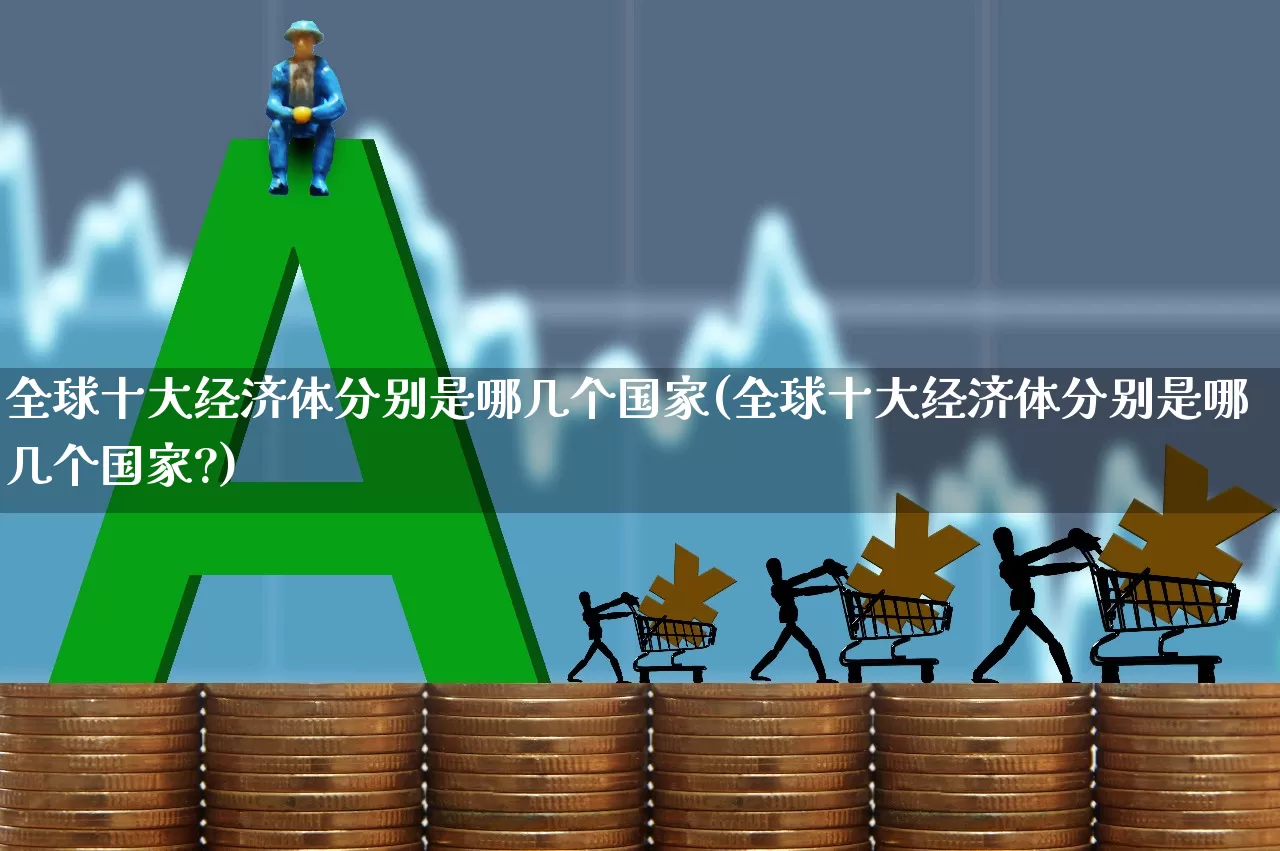 全球十大经济体分别是哪几个国家(全球十大经济体分别是哪几个国家?)_https://www.hangfeite.com_科创板_第1张