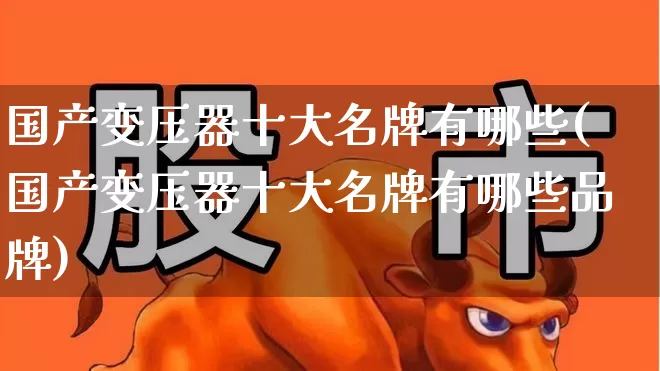 国产变压器十大名牌有哪些(国产变压器十大名牌有哪些品牌)_https://www.hangfeite.com_创业板_第1张