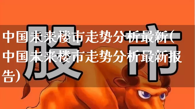 中国未来楼市走势分析最新(中国未来楼市走势分析最新报告)_https://www.hangfeite.com_北交所_第1张
