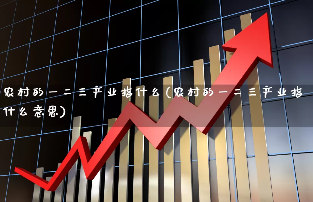 农村的一二三产业指什么(农村的一二三产业指什么意思)_https://www.hangfeite.com_上交所_第1张