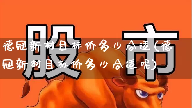 德冠新材目标价多少合适(德冠新材目标价多少合适呢)_https://www.hangfeite.com_上交所_第1张