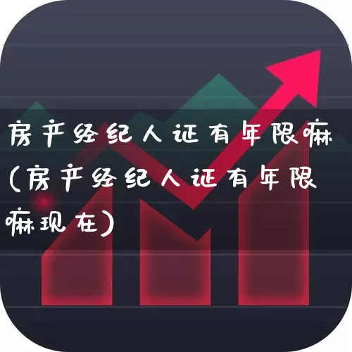 房产经纪人证有年限嘛(房产经纪人证有年限嘛现在)_https://www.hangfeite.com_深交所_第1张