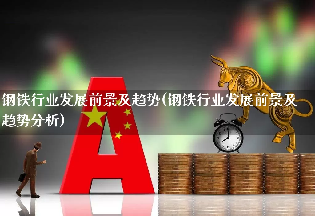 钢铁行业发展前景及趋势(钢铁行业发展前景及趋势分析)_https://www.hangfeite.com_科创板_第1张