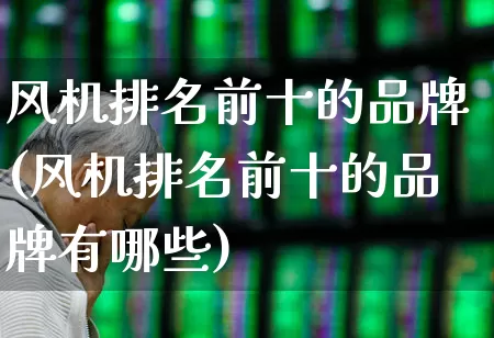 风机排名前十的品牌(风机排名前十的品牌有哪些)_https://www.hangfeite.com_北交所_第1张