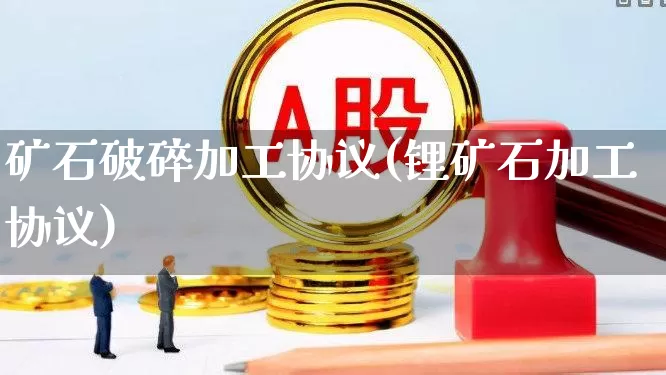 矿石破碎加工协议(锂矿石加工协议)_https://www.hangfeite.com_创业板_第1张