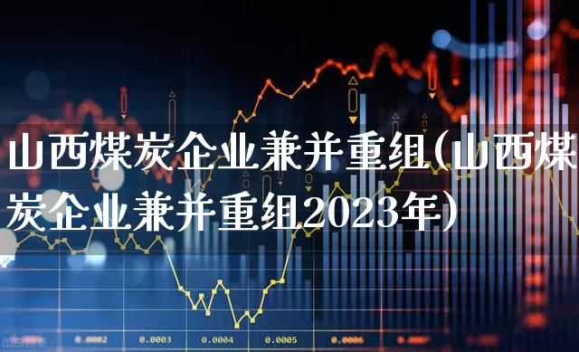 山西煤炭企业兼并重组(山西煤炭企业兼并重组2023年)_https://www.hangfeite.com_科创板_第1张
