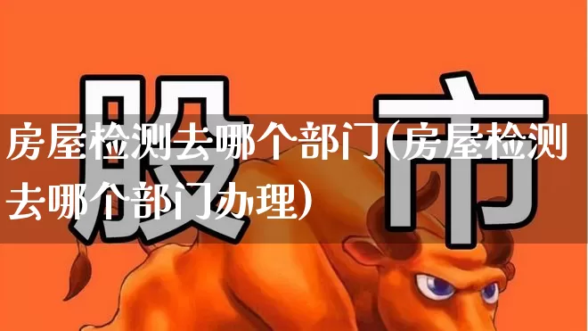 房屋检测去哪个部门(房屋检测去哪个部门办理)_https://www.hangfeite.com_北交所_第1张