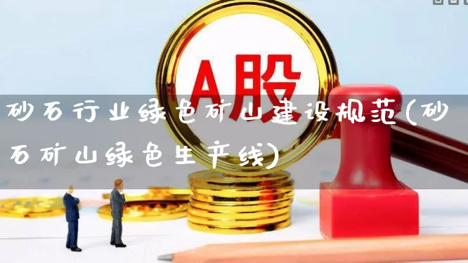 砂石行业绿色矿山建设规范(砂石矿山绿色生产线)_https://www.hangfeite.com_深交所_第1张