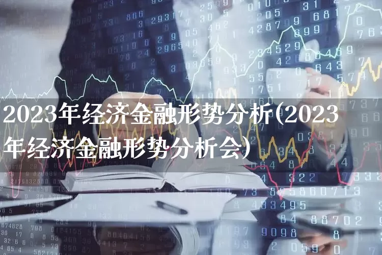 2023年经济金融形势分析(2023年经济金融形势分析会)_https://www.hangfeite.com_深交所_第1张