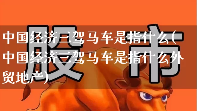 中国经济三驾马车是指什么(中国经济三驾马车是指什么外贸地产)_https://www.hangfeite.com_创业板_第1张