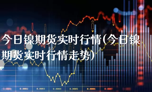 今日镍期货实时行情(今日镍期货实时行情走势)_https://www.hangfeite.com_北交所_第1张