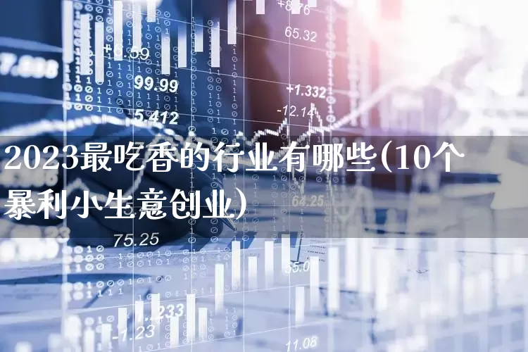 2023最吃香的行业有哪些(10个暴利小生意创业)_https://www.hangfeite.com_上交所_第1张