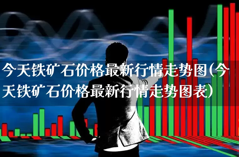今天铁矿石价格最新行情走势图(今天铁矿石价格最新行情走势图表)_https://www.hangfeite.com_深交所_第1张