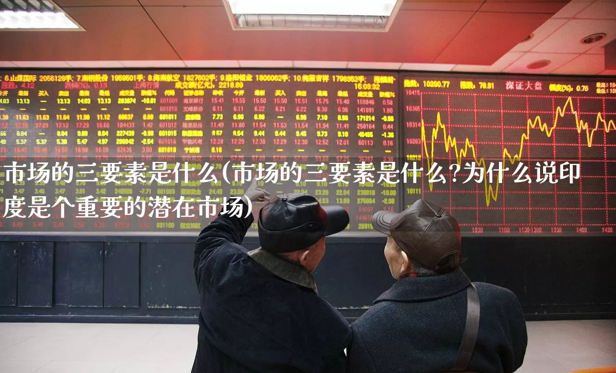 市场的三要素是什么(市场的三要素是什么?为什么说印度是个重要的潜在市场)_https://www.hangfeite.com_上交所_第1张